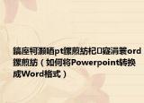 鎬庢牱灝唒pt鏍煎紡杞寲涓簑ord鏍煎紡（如何將Powerpoint轉(zhuǎn)換成Word格式）