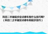科目二半坡起步定點(diǎn)停車(chē)有什么技巧呢?（科目二之半坡定點(diǎn)停車(chē)和起步技巧）