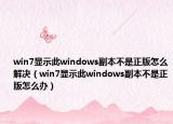 win7顯示此windows副本不是正版怎么解決（win7顯示此windows副本不是正版怎么辦）