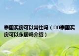 泰國(guó)買房可以常住嗎（??泰國(guó)買房可以永居嗎介紹）