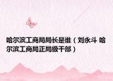 哈爾濱工商局局長(zhǎng)是誰(shuí)（劉永斗 哈爾濱工商局正局級(jí)干部）