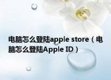 電腦怎么登陸apple store（電腦怎么登陸Apple ID）