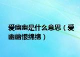 愛幽幽是什么意思（愛幽幽恨綿綿）