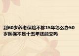 到60歲養(yǎng)老保險不夠15年怎么辦50歲醫(yī)保不足十五年還能交嗎