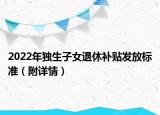 2022年獨生子女退休補貼發(fā)放標(biāo)準（附詳情）