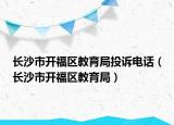 長(zhǎng)沙市開(kāi)福區(qū)教育局投訴電話（長(zhǎng)沙市開(kāi)福區(qū)教育局）