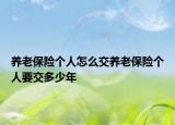 養(yǎng)老保險個人怎么交養(yǎng)老保險個人要交多少年