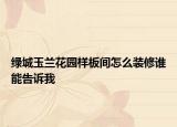 綠城玉蘭花園樣板間怎么裝修誰(shuí)能告訴我
