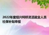 2022年度紹興柯橋靈活就業(yè)人員社保補(bǔ)貼申報(bào)