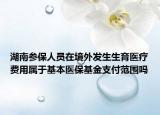 湖南參保人員在境外發(fā)生生育醫(yī)療費(fèi)用屬于基本醫(yī)保基金支付范圍嗎