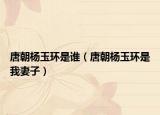 唐朝楊玉環(huán)是誰(shuí)（唐朝楊玉環(huán)是我妻子）