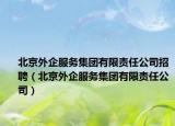 北京外企服務(wù)集團(tuán)有限責(zé)任公司招聘（北京外企服務(wù)集團(tuán)有限責(zé)任公司）