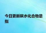 今日更新碳水化合物是指