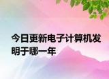 今日更新電子計算機(jī)發(fā)明于哪一年