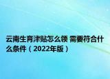 云南生育津貼怎么領(lǐng) 需要符合什么條件（2022年版）