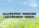 汕頭大學醫(yī)學院第一附屬醫(yī)院視頻（汕頭大學醫(yī)學院第一附屬醫(yī)院）