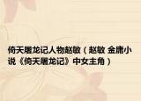 倚天屠龍記人物趙敏（趙敏 金庸小說《倚天屠龍記》中女主角）