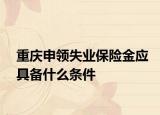 重慶申領(lǐng)失業(yè)保險(xiǎn)金應(yīng)具備什么條件