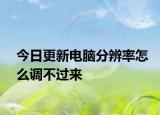 今日更新電腦分辨率怎么調(diào)不過(guò)來(lái)