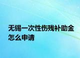 無錫一次性傷殘補(bǔ)助金怎么申請(qǐng)