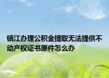 鎮(zhèn)江辦理公積金提取無(wú)法提供不動(dòng)產(chǎn)權(quán)證書原件怎么辦