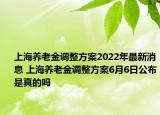 上海養(yǎng)老金調整方案2022年最新消息 上海養(yǎng)老金調整方案6月6日公布是真的嗎
