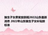 獨生子女費發(fā)放新規(guī)2022山東最新消息 2022年山東獨生子女補貼新標(biāo)準