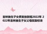 吉林獨(dú)生子女費(fèi)發(fā)放新規(guī)2022年 2022年吉林獨(dú)生子女父母獎(jiǎng)勵(lì)標(biāo)準(zhǔn)