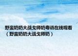 野蠻奶奶大戰(zhàn)戈師奶粵語在線觀看（野蠻奶奶大戰(zhàn)戈師奶）