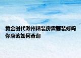 黃金時(shí)代滁州精裝房需要裝修嗎你應(yīng)該如何查詢
