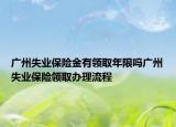 廣州失業(yè)保險(xiǎn)金有領(lǐng)取年限嗎廣州失業(yè)保險(xiǎn)領(lǐng)取辦理流程