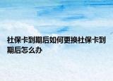 社?？ǖ狡诤笕绾胃鼡Q社保卡到期后怎么辦