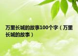 萬里長城的故事100個字（萬里長城的故事）