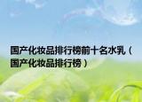 國產化妝品排行榜前十名水乳（國產化妝品排行榜）