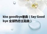 kiss goodbye單曲（Say Goodbye 全球熱戀主題曲）