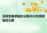 甘肅生育津貼怎么領(lǐng)2022生育津貼怎么算