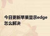 今日更新蘋果顯示edge怎么解決