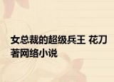 女總裁的超級兵王 花刀著網(wǎng)絡(luò)小說