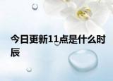 今日更新11點(diǎn)是什么時(shí)辰