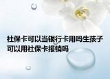 社?？梢援?dāng)銀行卡用嗎生孩子可以用社?？▓?bào)銷(xiāo)嗎