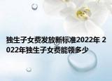 獨生子女費發(fā)放新標(biāo)準2022年 2022年獨生子女費能領(lǐng)多少