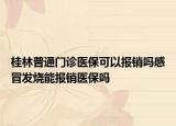 桂林普通門(mén)診醫(yī)?？梢詧?bào)銷(xiāo)嗎感冒發(fā)燒能報(bào)銷(xiāo)醫(yī)保嗎