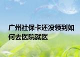 廣州社?？ㄟ€沒(méi)領(lǐng)到如何去醫(yī)院就醫(yī)