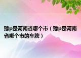 豫p是河南省哪個市（豫p是河南省哪個市的車牌）