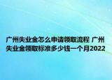 廣州失業(yè)金怎么申請領取流程 廣州失業(yè)金領取標準多少錢一個月2022