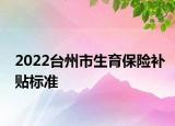 2022臺(tái)州市生育保險(xiǎn)補(bǔ)貼標(biāo)準(zhǔn)