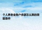 個(gè)人養(yǎng)老金賬戶余額怎么算的領(lǐng)取條件