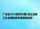 廣東省2022暫停辦理1月企業(yè)職工社會(huì)保險(xiǎn)費(fèi)申報(bào)繳納業(yè)務(wù)
