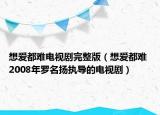 想愛都難電視劇完整版（想愛都難 2008年羅名揚執(zhí)導(dǎo)的電視?。? /></span></a>
                        <h2><a href=
