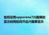 如何設(shè)置opporeno7興趣屏的顯示時(shí)間如何開啟興趣屏顯示